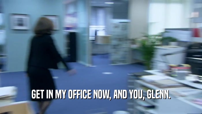 GET IN MY OFFICE NOW, AND YOU, GLENN.  