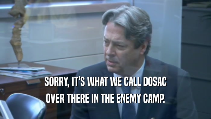 SORRY, IT'S WHAT WE CALL DOSAC OVER THERE IN THE ENEMY CAMP. 