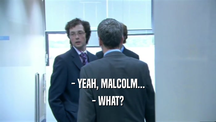 - YEAH, MALCOLM... - WHAT? 