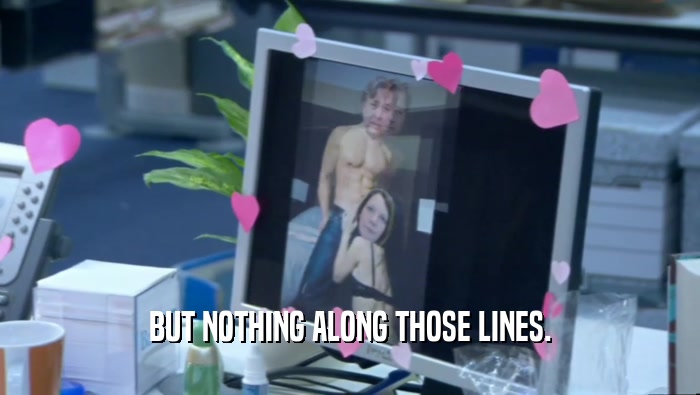 BUT NOTHING ALONG THOSE LINES.  