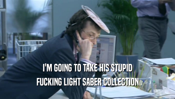 I'M GOING TO TAKE HIS STUPID FUCKING LIGHT SABER COLLECTION 