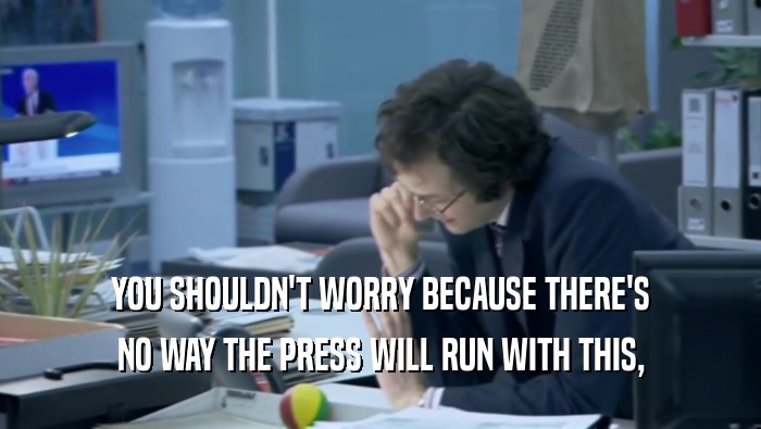 YOU SHOULDN'T WORRY BECAUSE THERE'S NO WAY THE PRESS WILL RUN WITH THIS, 