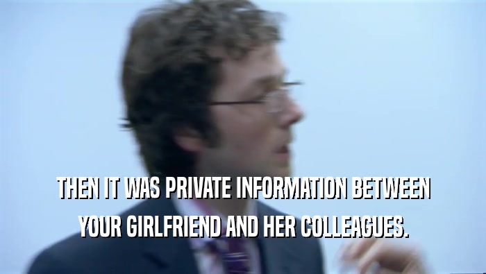 THEN IT WAS PRIVATE INFORMATION BETWEEN YOUR GIRLFRIEND AND HER COLLEAGUES. 