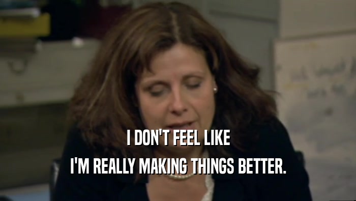 I DON'T FEEL LIKE I'M REALLY MAKING THINGS BETTER. 