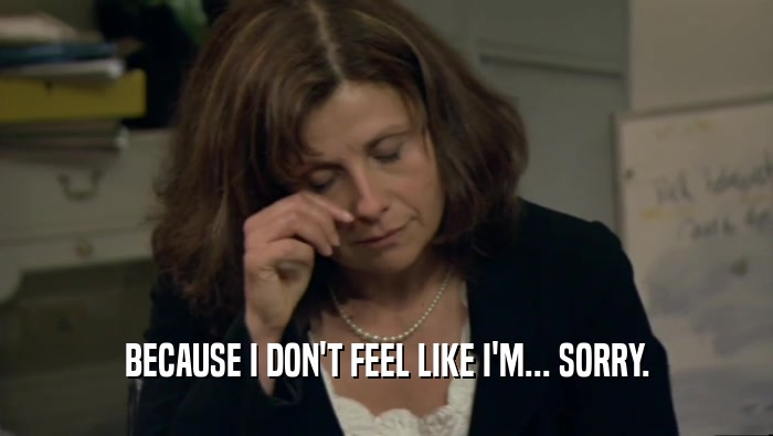 BECAUSE I DON'T FEEL LIKE I'M... SORRY.  