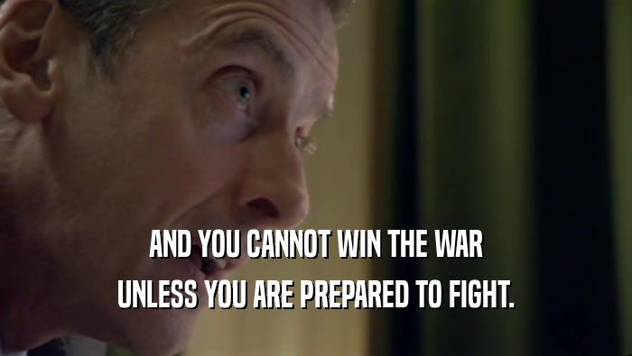 AND YOU CANNOT WIN THE WAR
 UNLESS YOU ARE PREPARED TO FIGHT.
 