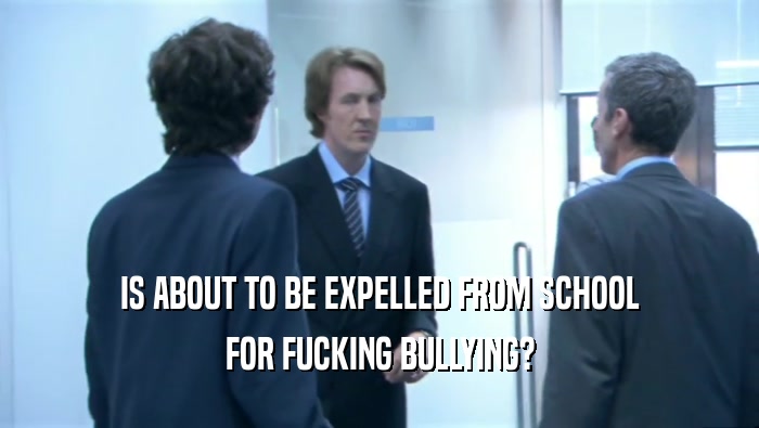 IS ABOUT TO BE EXPELLED FROM SCHOOL FOR FUCKING BULLYING? 