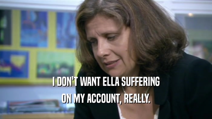 I DON'T WANT ELLA SUFFERING
 ON MY ACCOUNT, REALLY.
 