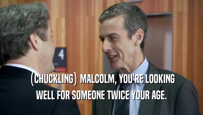 (CHUCKLING) MALCOLM, YOU'RE LOOKING WELL FOR SOMEONE TWICE YOUR AGE. 