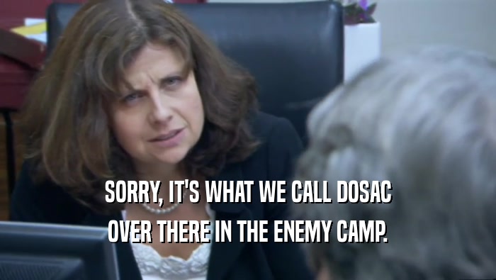 SORRY, IT'S WHAT WE CALL DOSAC OVER THERE IN THE ENEMY CAMP. 