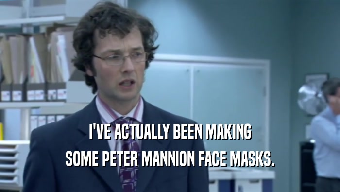 I'VE ACTUALLY BEEN MAKING SOME PETER MANNION FACE MASKS. 