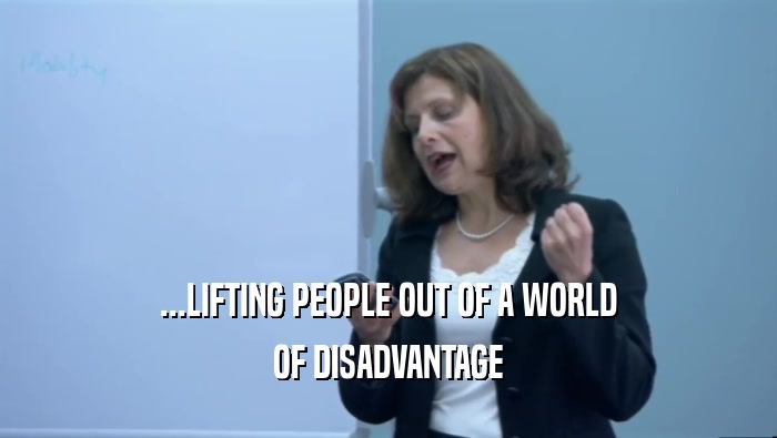...LIFTING PEOPLE OUT OF A WORLD
 OF DISADVANTAGE
 