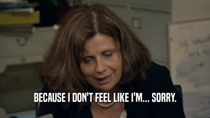 BECAUSE I DON'T FEEL LIKE I'M... SORRY.  