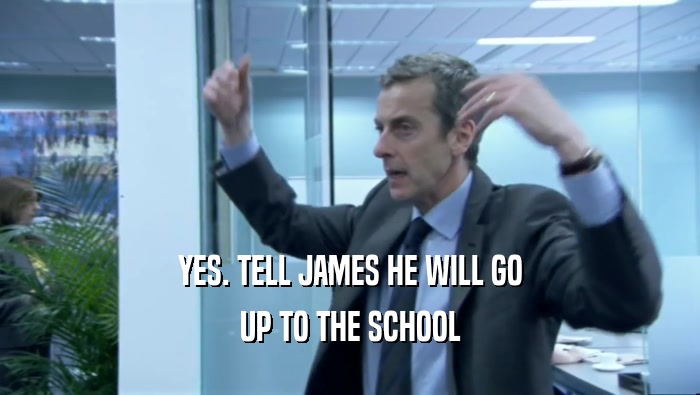 YES. TELL JAMES HE WILL GO UP TO THE SCHOOL 
