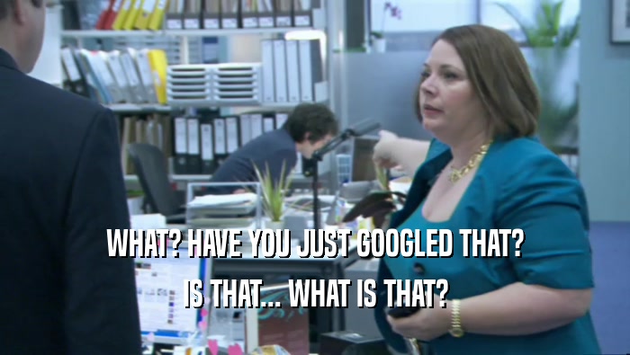 WHAT? HAVE YOU JUST GOOGLED THAT? IS THAT... WHAT IS THAT? 