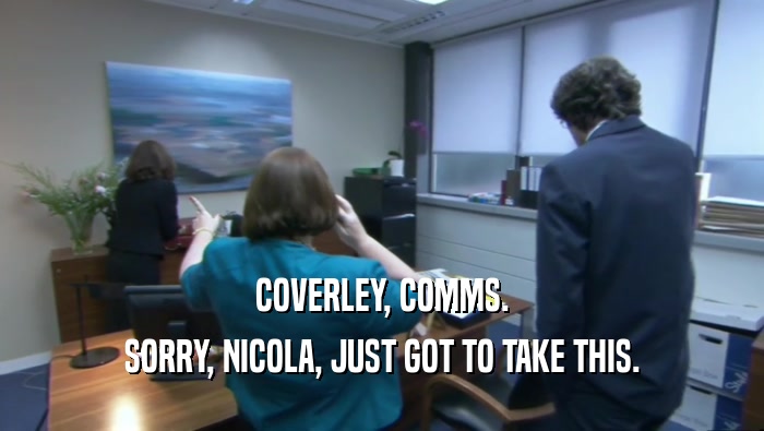 COVERLEY, COMMS. SORRY, NICOLA, JUST GOT TO TAKE THIS. 