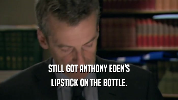 STILL GOT ANTHONY EDEN'S
 LIPSTICK ON THE BOTTLE.
 