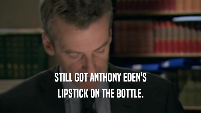 STILL GOT ANTHONY EDEN'S LIPSTICK ON THE BOTTLE. 