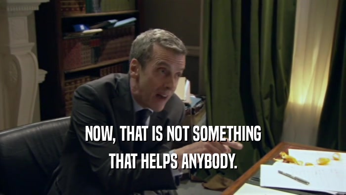 NOW, THAT IS NOT SOMETHING THAT HELPS ANYBODY. 