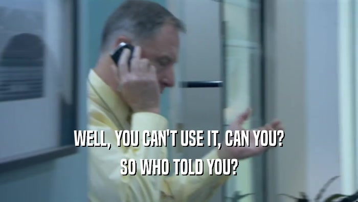 WELL, YOU CAN'T USE IT, CAN YOU? SO WHO TOLD YOU? 
