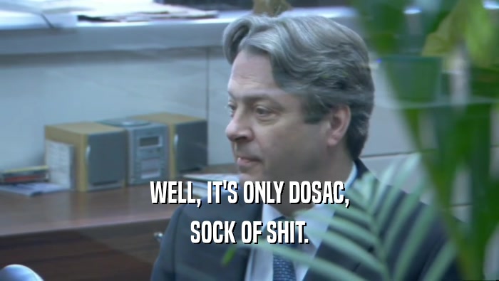 WELL, IT'S ONLY DOSAC, SOCK OF SHIT. 