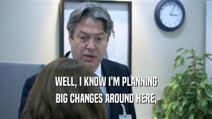 WELL, I KNOW I'M PLANNING BIG CHANGES AROUND HERE, 
