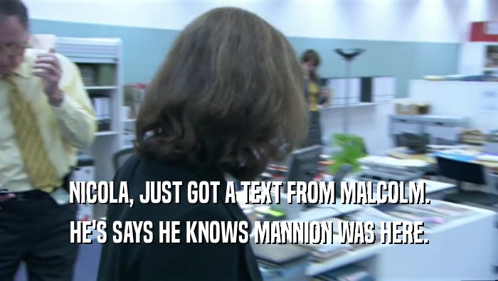 NICOLA, JUST GOT A TEXT FROM MALCOLM. HE'S SAYS HE KNOWS MANNION WAS HERE. 