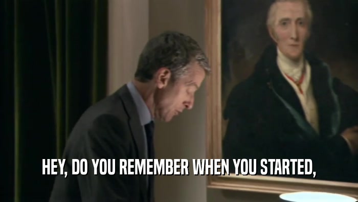 HEY, DO YOU REMEMBER WHEN YOU STARTED,  
