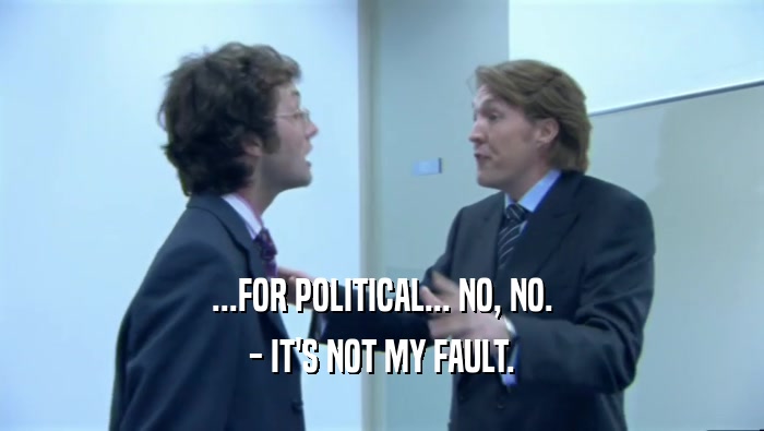 ...FOR POLITICAL... NO, NO. - IT'S NOT MY FAULT. 