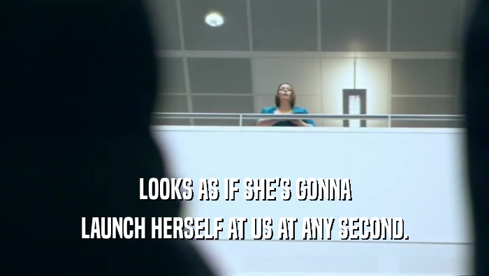 LOOKS AS IF SHE'S GONNA LAUNCH HERSELF AT US AT ANY SECOND. 