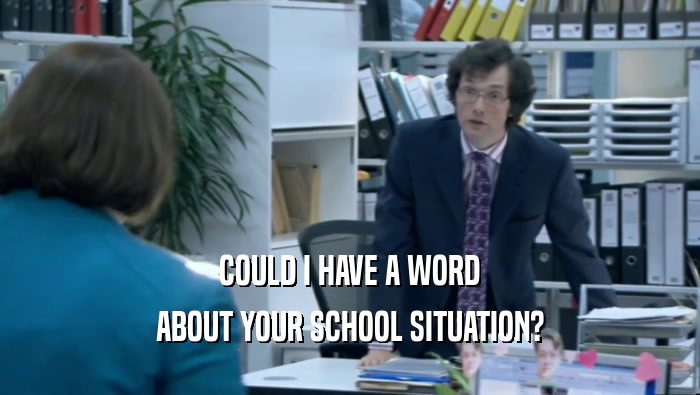 COULD I HAVE A WORD ABOUT YOUR SCHOOL SITUATION? 