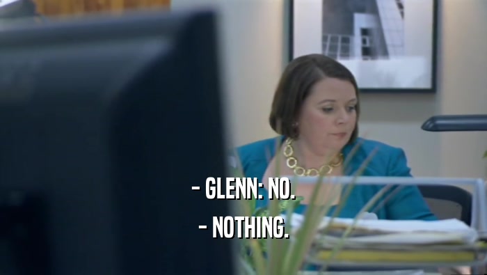 - GLENN: NO.
 - NOTHING.
 