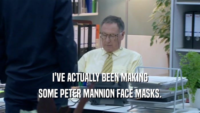 I'VE ACTUALLY BEEN MAKING SOME PETER MANNION FACE MASKS. 