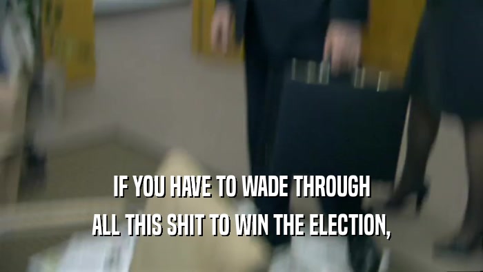 IF YOU HAVE TO WADE THROUGH
 ALL THIS SHIT TO WIN THE ELECTION,
 