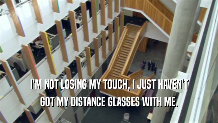 I'M NOT LOSING MY TOUCH, I JUST HAVEN'T GOT MY DISTANCE GLASSES WITH ME. 
