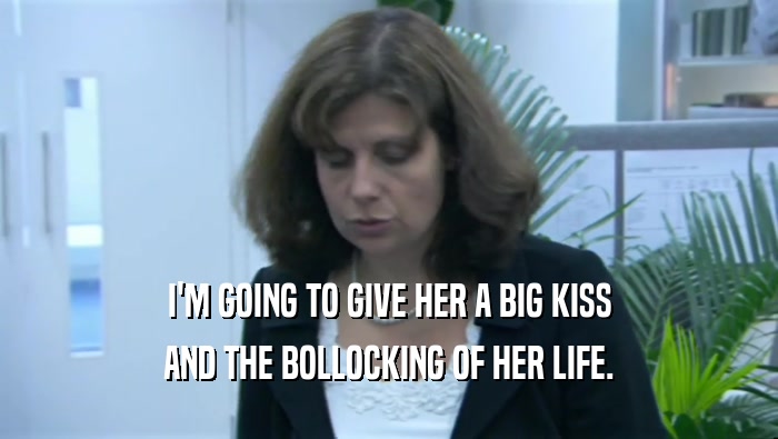 I'M GOING TO GIVE HER A BIG KISS AND THE BOLLOCKING OF HER LIFE. 