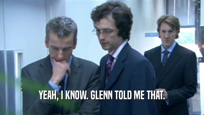 YEAH, I KNOW. GLENN TOLD ME THAT.  