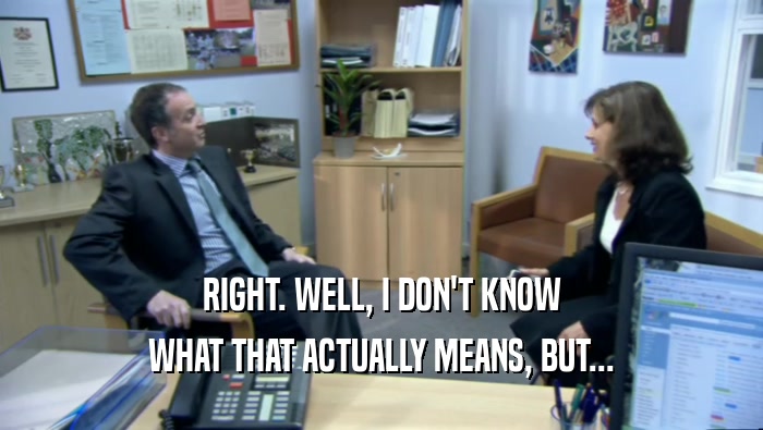 RIGHT. WELL, I DON'T KNOW WHAT THAT ACTUALLY MEANS, BUT... 