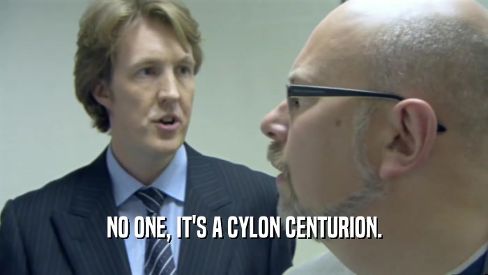 NO ONE, IT'S A CYLON CENTURION.  