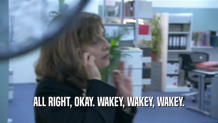 ALL RIGHT, OKAY. WAKEY, WAKEY, WAKEY.  