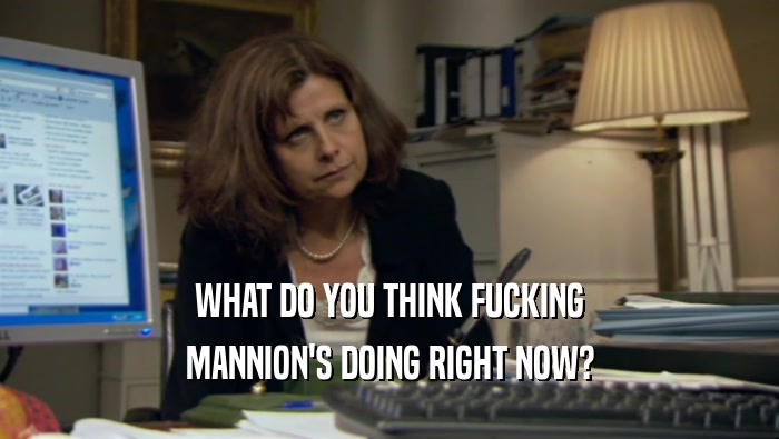WHAT DO YOU THINK FUCKING MANNION'S DOING RIGHT NOW? 