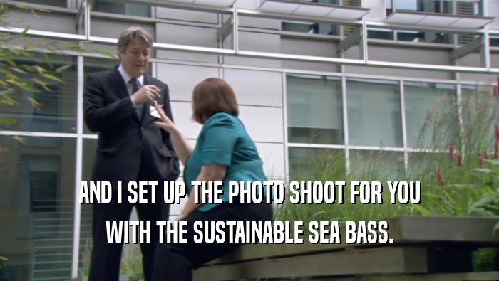 AND I SET UP THE PHOTO SHOOT FOR YOU WITH THE SUSTAINABLE SEA BASS. 