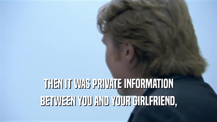 THEN IT WAS PRIVATE INFORMATION BETWEEN YOU AND YOUR GIRLFRIEND, 