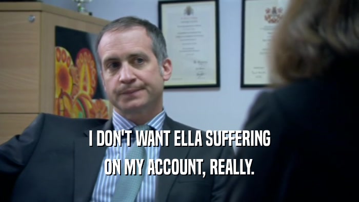 I DON'T WANT ELLA SUFFERING
 ON MY ACCOUNT, REALLY.
 