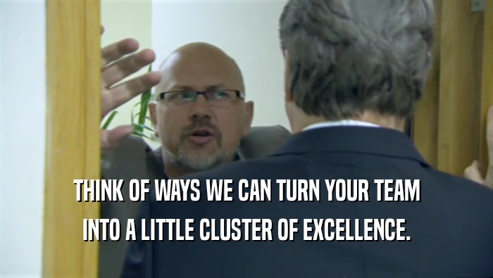 THINK OF WAYS WE CAN TURN YOUR TEAM INTO A LITTLE CLUSTER OF EXCELLENCE. 