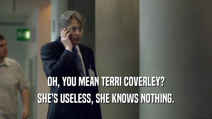 OH, YOU MEAN TERRI COVERLEY? SHE'S USELESS, SHE KNOWS NOTHING. 