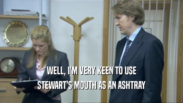 WELL, I'M VERY KEEN TO USE
 STEWART'S MOUTH AS AN ASHTRAY
 