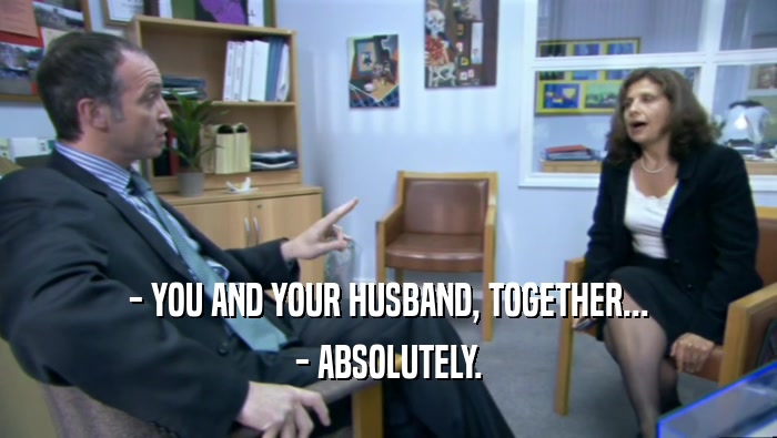- YOU AND YOUR HUSBAND, TOGETHER...
 - ABSOLUTELY.
 