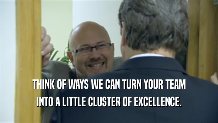 THINK OF WAYS WE CAN TURN YOUR TEAM INTO A LITTLE CLUSTER OF EXCELLENCE. 