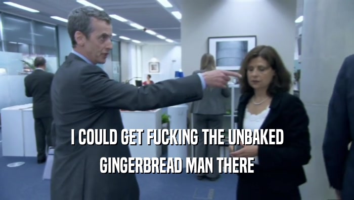 I COULD GET FUCKING THE UNBAKED GINGERBREAD MAN THERE 